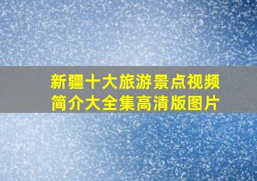 新疆十大旅游景点视频简介大全集高清版图片