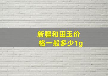 新疆和田玉价格一般多少1g