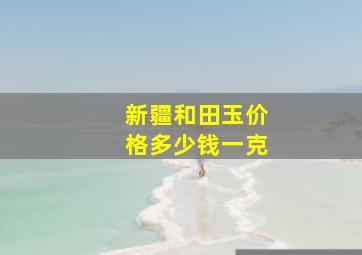 新疆和田玉价格多少钱一克