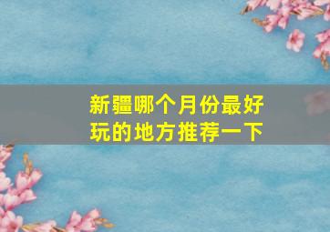 新疆哪个月份最好玩的地方推荐一下