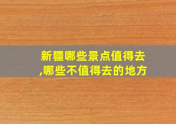 新疆哪些景点值得去,哪些不值得去的地方