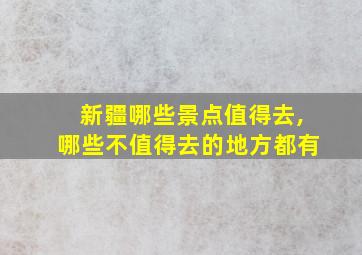 新疆哪些景点值得去,哪些不值得去的地方都有