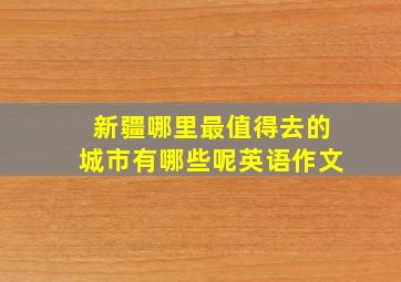 新疆哪里最值得去的城市有哪些呢英语作文