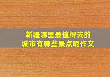 新疆哪里最值得去的城市有哪些景点呢作文