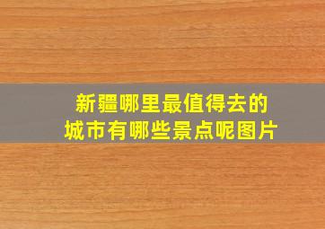 新疆哪里最值得去的城市有哪些景点呢图片