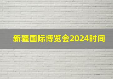 新疆国际博览会2024时间