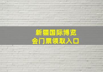 新疆国际博览会门票领取入口