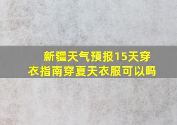 新疆天气预报15天穿衣指南穿夏天衣服可以吗