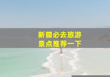 新疆必去旅游景点推荐一下