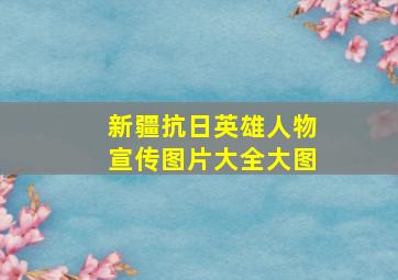 新疆抗日英雄人物宣传图片大全大图