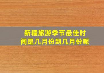 新疆旅游季节最佳时间是几月份到几月份呢