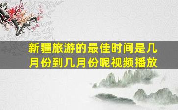 新疆旅游的最佳时间是几月份到几月份呢视频播放