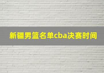 新疆男篮名单cba决赛时间