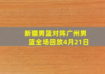 新疆男篮对阵广州男篮全场回放4月21日