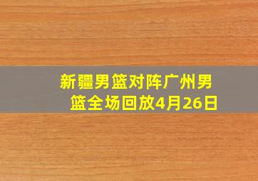 新疆男篮对阵广州男篮全场回放4月26日