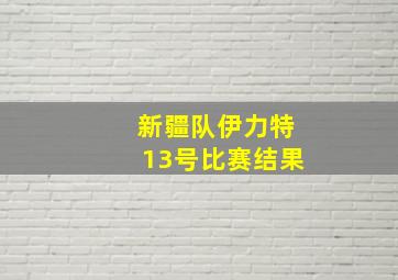 新疆队伊力特13号比赛结果