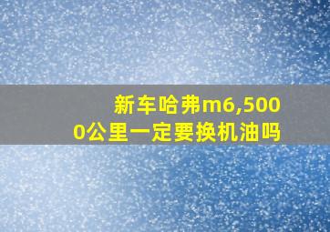 新车哈弗m6,5000公里一定要换机油吗