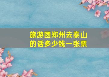 旅游团郑州去泰山的话多少钱一张票