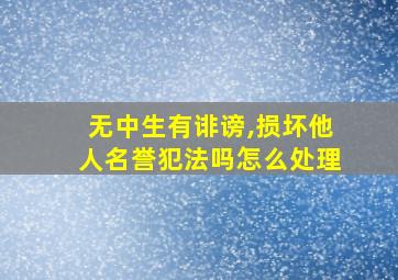 无中生有诽谤,损坏他人名誉犯法吗怎么处理