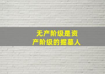 无产阶级是资产阶级的掘墓人