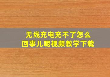 无线充电充不了怎么回事儿呢视频教学下载