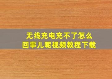 无线充电充不了怎么回事儿呢视频教程下载