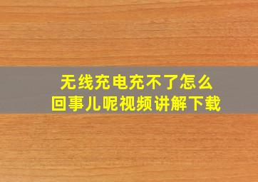 无线充电充不了怎么回事儿呢视频讲解下载