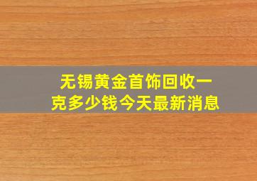 无锡黄金首饰回收一克多少钱今天最新消息