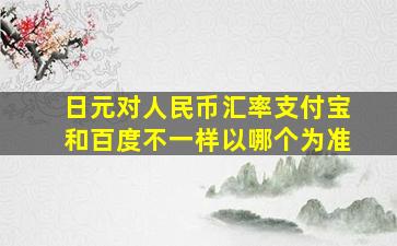 日元对人民币汇率支付宝和百度不一样以哪个为准