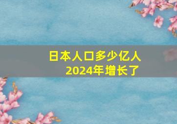 日本人口多少亿人2024年增长了