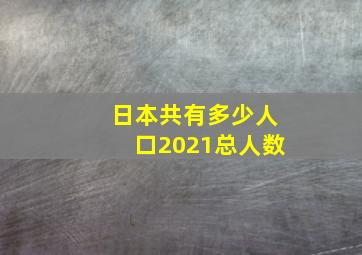 日本共有多少人口2021总人数