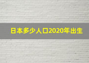 日本多少人口2020年出生