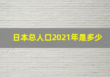 日本总人口2021年是多少