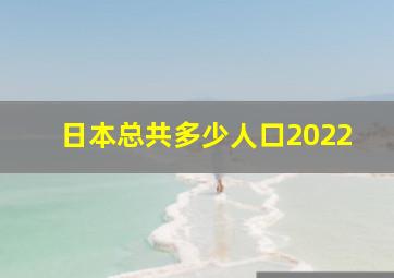 日本总共多少人口2022