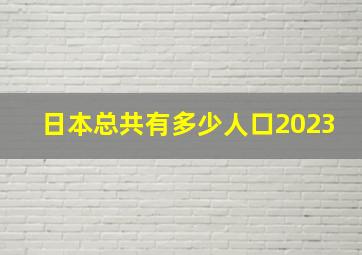 日本总共有多少人口2023