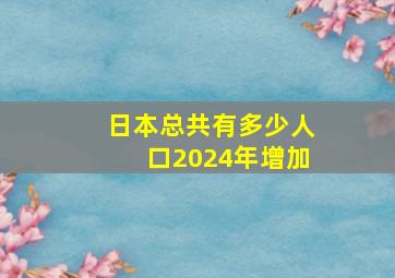 日本总共有多少人口2024年增加