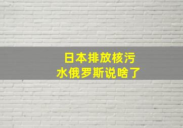 日本排放核污水俄罗斯说啥了