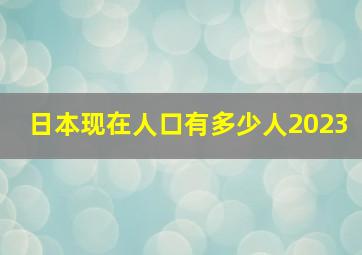 日本现在人口有多少人2023