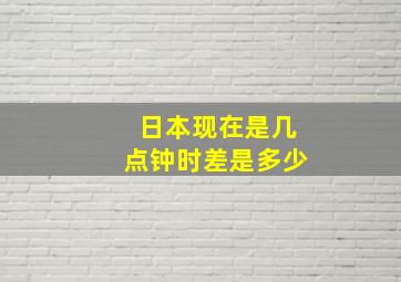 日本现在是几点钟时差是多少