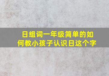 日组词一年级简单的如何教小孩子认识日这个字