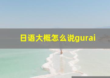 日语大概怎么说gurai