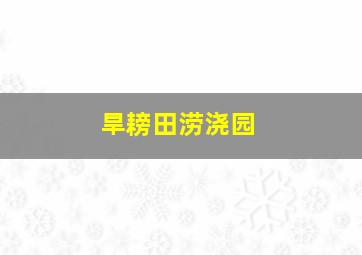 旱耪田涝浇园