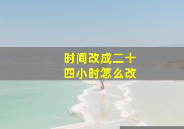 时间改成二十四小时怎么改