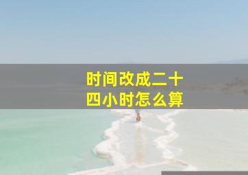 时间改成二十四小时怎么算