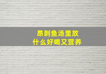 昂刺鱼汤里放什么好喝又营养