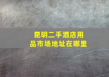 昆明二手酒店用品市场地址在哪里