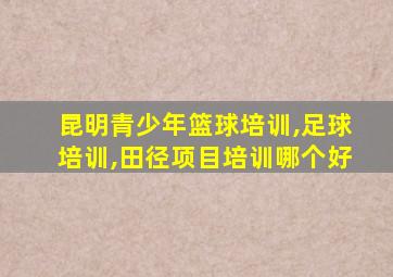 昆明青少年篮球培训,足球培训,田径项目培训哪个好