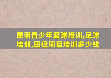 昆明青少年篮球培训,足球培训,田径项目培训多少钱