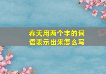 春天用两个字的词语表示出来怎么写