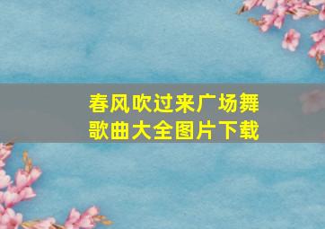 春风吹过来广场舞歌曲大全图片下载